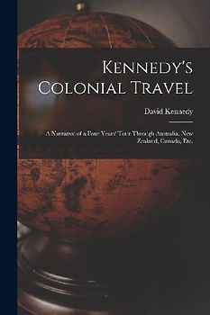 Kennedy's Colonial Travel: a Narrative of a Four Years' Tour Through Australia, New Zealand, Canada, Etc.