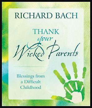 Thank Your Wicked Parents: Blessings from a Difficult Childhood - Richard Bach