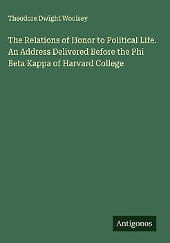 The Relations of Honor to Political Life. An Address Delivered Before the Phi Beta Kappa of Harvard College