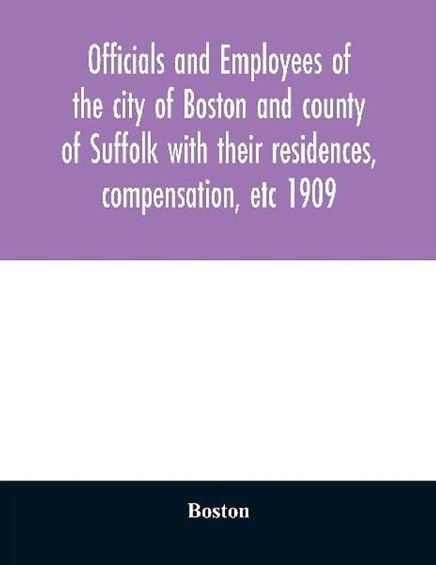 Officials and employees of the city of Boston and county of Suffolk with their residences, compensation, etc 1909