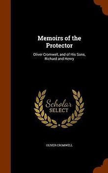 Memoirs of the Protector: Oliver Cromwell, and of His Sons, Richard and Henry