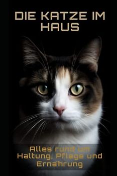 Die Katze im Haus: Alles rund um Haltung, Pflege und Ernährung: Alles rund um Haltung, Pflege und Ernährung