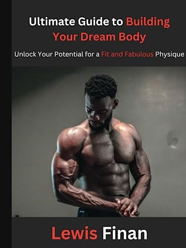 Ultimate Guide to Building Your Dream Body: Unlock Your Potential for a Fit and Fabulous Physique