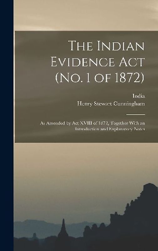 The Indian Evidence Act (No. 1 of 1872): As Amended by Act XVIII of 1872, Together With an Introduction and Explanatory Notes