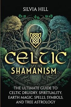 Celtic Shamanism: The Ultimate Guide to Celtic Druidry, Spirituality, Earth Magic, Spells, Symbols, and Tree Astrology (Spiritual Practices)