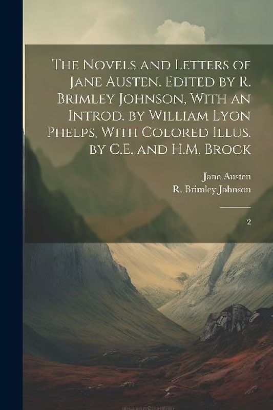 The Novels and Letters of Jane Austen. Edited by R. Brimley Johnson, With an Introd. by William Lyon Phelps, With Colored Illus. by C.E. and H.M. Broc