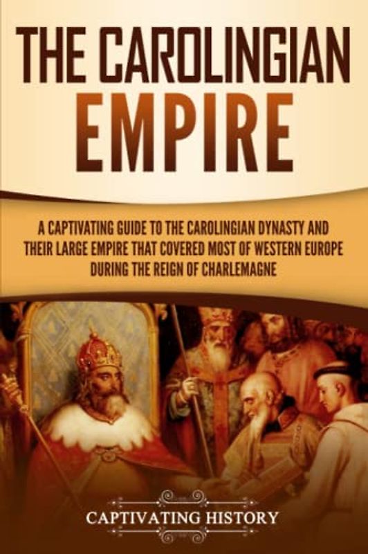 The Carolingian Empire: A Captivating Guide to the Carolingian Dynasty and Their Large Empire That Covered Most of Western Europe During the Reign of Charlemagne (Exploring Europe’s Past)