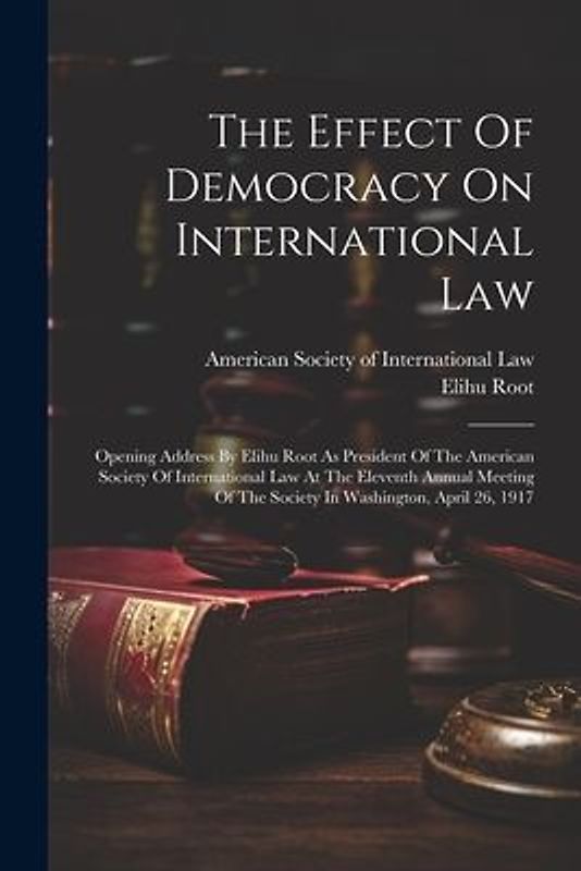 The Effect Of Democracy On International Law: Opening Address By Elihu Root As President Of The American Society Of International Law At The Eleventh