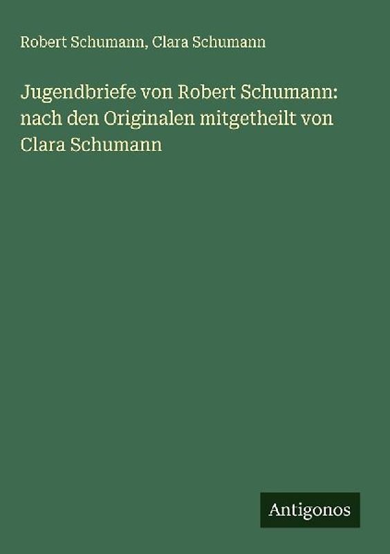 Jugendbriefe von Robert Schumann: nach den Originalen mitgetheilt von Clara Schumann