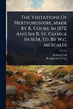 The Visitations Of Hertfordshire, Made By R. Cooke In 1572, And Sir R. St. George In 1634, Ed. By W.c. Metcalfe