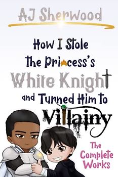 How I Stole the Princess's White Knight and Turned Him to Villainy: The Complete Works