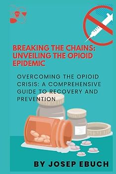 Breaking the Chains: Unveiling the Opioid Epidemic: Overcoming the Opioid Crisis: A Comprehensive Guide to Recovery and Prevention