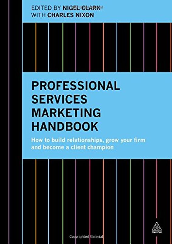 Professional Services Marketing Handbook: How to Build Relationships, Grow Your Firm and Become a Client Champion - Clark, Nigel