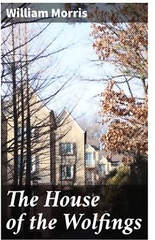 The House of the Wolfings: A Tale of the House of the Wolfings and All the Kindreds of the Mark Written in Prose and in Verse