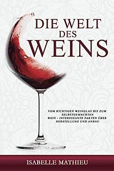 Die Welt des Weins: Vom richtigen Weinglas bis zum selbstgemachten Wein - Interessante Fakten über Herstellung und Anbau