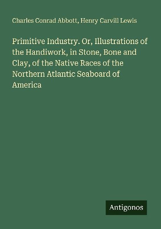 Primitive Industry. Or, Illustrations of the Handiwork, in Stone, Bone and Clay, of the Native Races of the Northern Atlantic Seaboard of America