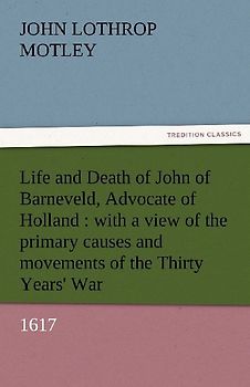Life and Death of John of Barneveld, Advocate of Holland : with a view of the primary causes and movements of the Thirty Years' War, 1617