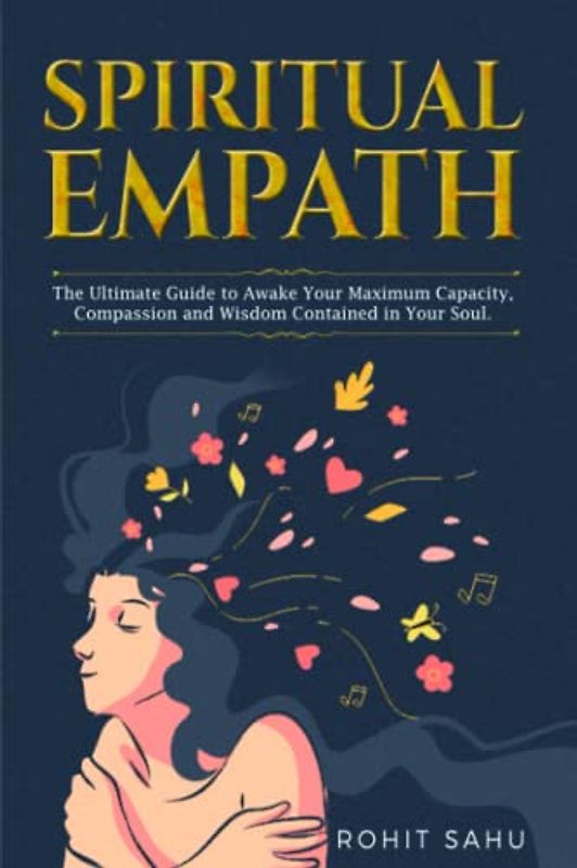 Spiritual Empath: The Ultimate Guide To Awake Your Maximum Capacity And Have That Power, Compassion, And Wisdom Contained In Your Soul