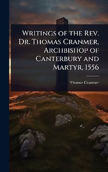 Writings of the Rev. Dr. Thomas Cranmer, Archbishop of Canterbury and Martyr, 1556