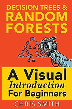 Decision Trees and Random Forests: A Visual Introduction For Beginners