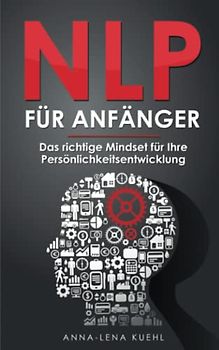 NLP für Anfänger - Das richtige Mindset für Ihre Persönlichkeitsentwicklung: Wie Sie Ihre Gedanken kontrollieren und das eigene Unterbewusstsein programmieren um erfolgreicher im Leben zu werden
