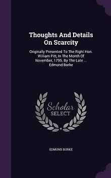 Thoughts And Details On Scarcity: Originally Presented To The Right Hon. William Pitt, In The Month Of November, 1795. By The Late ... Edmund Burke