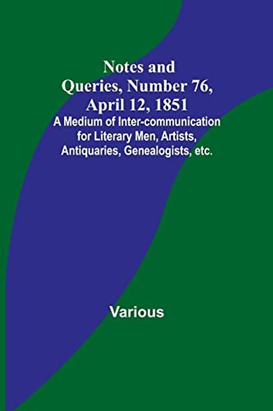 Notes and Queries, Number 76, April 12, 1851 ; A Medium of Inter-communication for Literary Men, Artists, Antiquaries, Genealogists, etc.