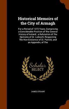 Historical Memoirs of the City of Armagh: For a Period of 1373 Years, Comprising a Considerable Position of The General History of Ireland; a Refutati
