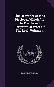 The Heavenly Arcana Disclosed Which Are In The Sacred Scripture Or Word Of The Lord, Volume 4