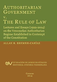 Authoritarian Government V. the Rule of Law. Lectures and Essays (1999-2014) on the Venezuelan Authoritarian Regime Established in Contempt of the Con