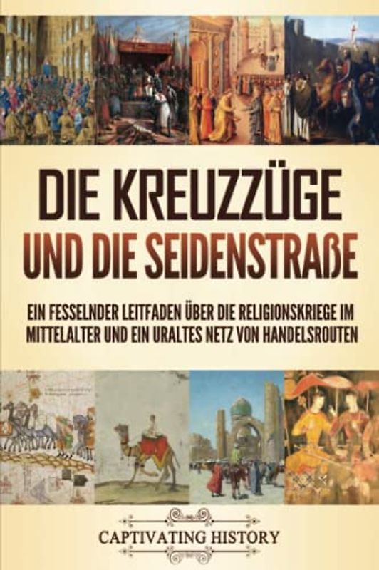 Die Kreuzzüge und die Seidenstraße: Ein fesselnder Leitfaden über die Religionskriege im Mittelalter und ein uraltes Netz von Handelsrouten