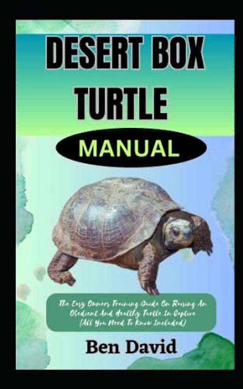 DESERT BOX TURTLE MANUAL: The Easy Owners Training Guide On Raising And Obedient An Healthy Turtle In Captive (All You Need To Know Included)