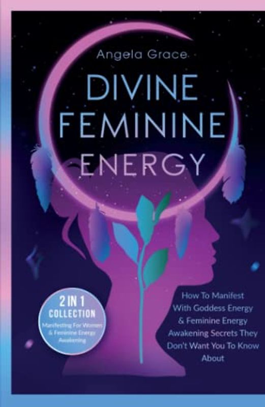 Divine Feminine Energy: How To Manifest With Goddess Energy & Feminine Energy Awakening Secrets They Don’t Want You To Know About (Manifesting For Women & Feminine Energy Awakening 2 In 1 Collection)
