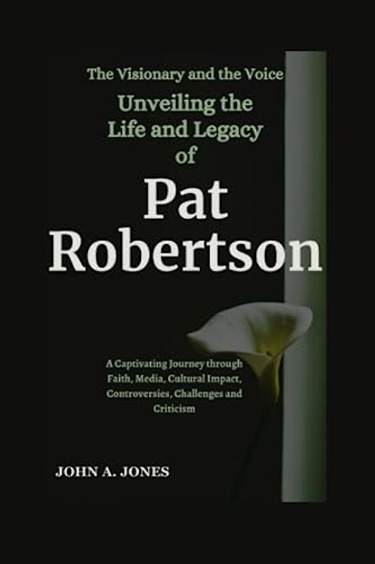 The Visionary and the Voice: Unveiling the Life and Legacy of Pat Robertson: A Captivating Journey through Faith, Media, Cultural Impact, ... and Criticism (John A. Jones series, Band 24)