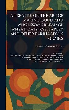 A Treatise on the Art of Making Good and Wholesome Bread of Wheat, Oats, Rye, Barley and Other Farinaceous Grains