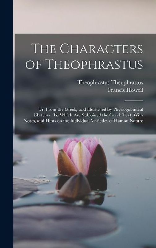 The Characters of Theophrastus; tr. From the Greek, and Illustrated by Physiognomical Sketches. To Which are Subjoined the Greek Text, With Notes, and Hints on the Individual Varieties of Human Nature
