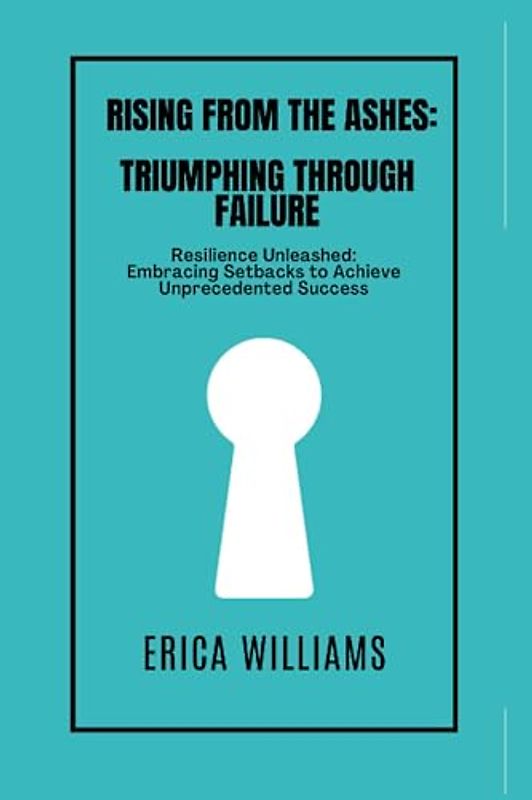 Rising from the Ashes: Triumphing Through Failure: Resilience Unleashed: Embracing Setbacks to Achieve Unprecedented Success