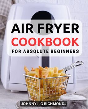 Air Fryer Cookbook for Absolute Beginners: Healthy Recipes with Color Pictures for Smart People | Foolproof Air Fryer Recipes, Including Tasty Desserts, for Fast and Flavorful Meals