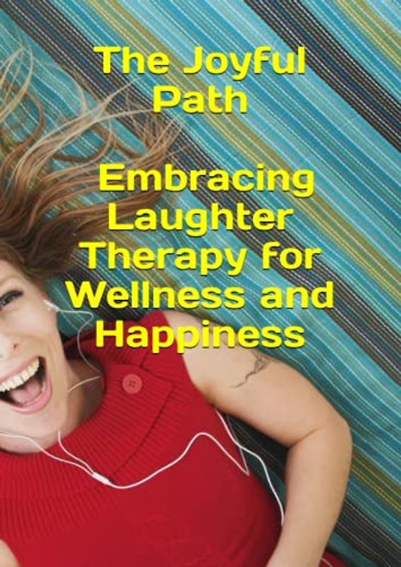 The Joyful Path: Embracing Laughter Therapy for Wellness and Happiness: Embracing Laughter: Unlocking Healing, Connection, and Personal Growth
