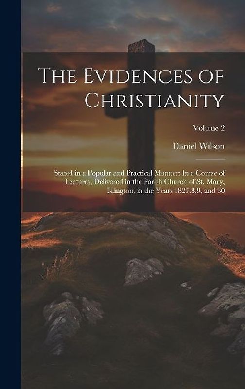 The Evidences of Christianity: Stated in a Popular and Practical Manner: In a Course of Lectures, Delivered in the Parish Church of St. Mary, Islingt