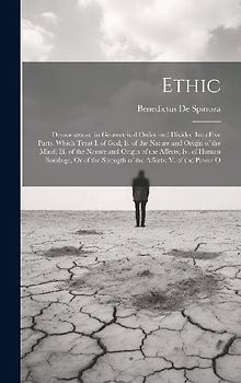 Ethic: Demonstrated in Geometrical Order and Divided Into Five Parts, Which Treat I. of God; Ii. of the Nature and Origin of