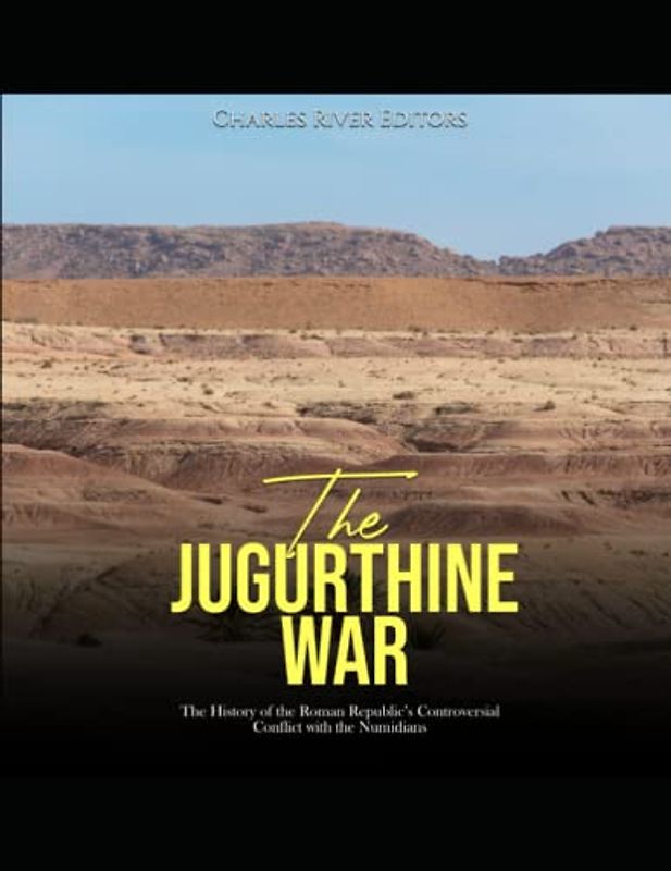 The Jugurthine War: The History of the Roman Republic’s Controversial Conflict with the Numidians