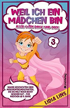 Weil ich ein Mädchen bin - Aller guten Dinge sind drei!: Wahre Geschichten über Mädchenfreundschaften, die die Welt noch nicht gesehen hat - Für Mädchen ab 9 Jahre
