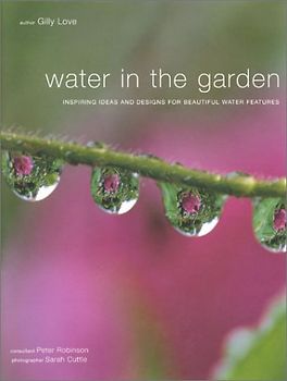 Water in the Garden: Inspiring Ideas and Designs for Beautiful Water Features - Gilly Love