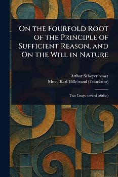 On the Fourfold Root of the Principle of Sufficient Reason, and On the Will in Nature