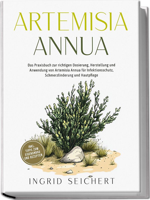 Artemisia Annua: Das Praxisbuch zur richtigen Dosierung, Herstellung und Anwendung von Artemisia Annua für Infektionsschutz, Schmerzlinderung und Hautpflege - inkl. Tipps zum Eigenanbau und Rezepten