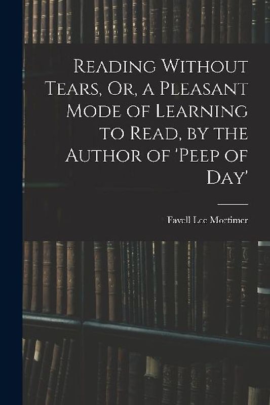 Reading Without Tears, Or, a Pleasant Mode of Learning to Read, by the Author of 'peep of Day'