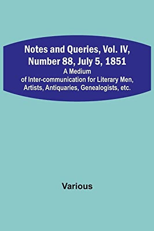 Notes and Queries, Vol. IV, Number 88, July 5, 1851; A Medium of Inter-communication for Literary Men, Artists, Antiquaries, Genealogists, etc.