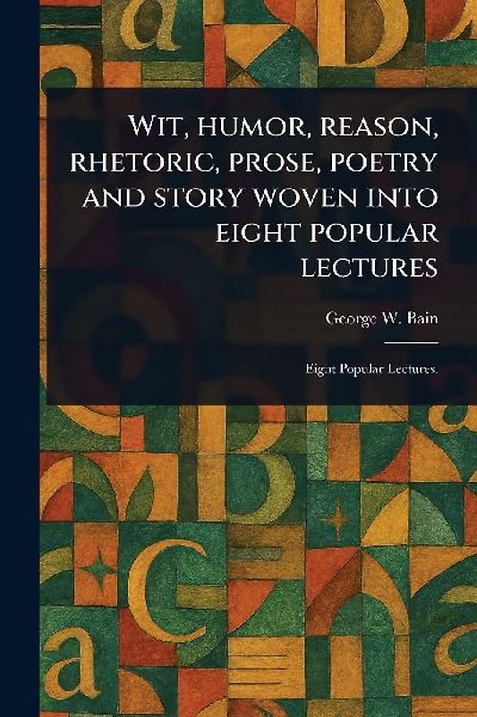 Wit, Humor, Reason, Rhetoric, Prose, Poetry and Story Woven Into Eight Popular Lectures