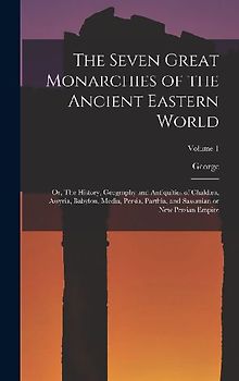 The Seven Great Monarchies of the Ancient Eastern World: Or, The History, Geography and Antiquities of Chaldæa, Assyria, Babylon, Media, Persia, Parth